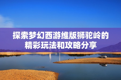 探索梦幻西游维版狮驼岭的精彩玩法和攻略分享