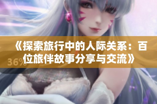 《探索旅行中的人际关系：百位旅伴故事分享与交流》