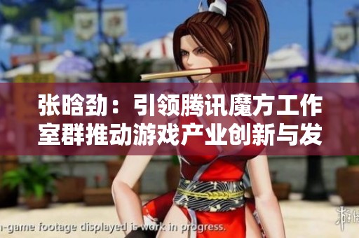 张晗劲：引领腾讯魔方工作室群推动游戏产业创新与发展