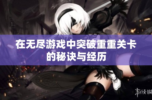 在无尽游戏中突破重重关卡的秘诀与经历