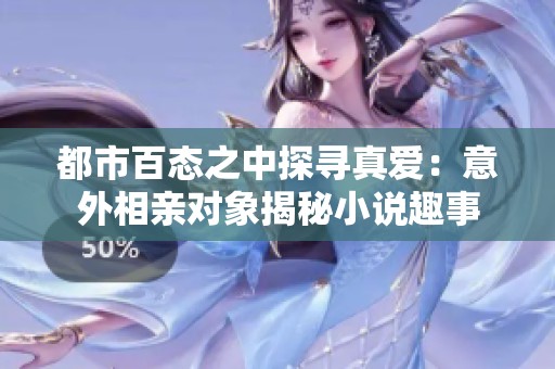 都市百态之中探寻真爱：意外相亲对象揭秘小说趣事