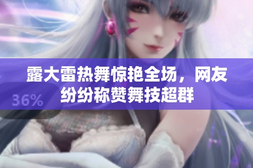 露大雷热舞惊艳全场，网友纷纷称赞舞技超群