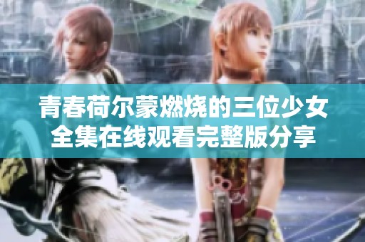 青春荷尔蒙燃烧的三位少女全集在线观看完整版分享