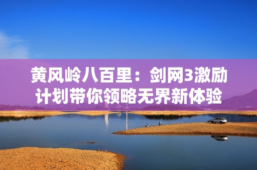 黄风岭八百里：剑网3激励计划带你领略无界新体验