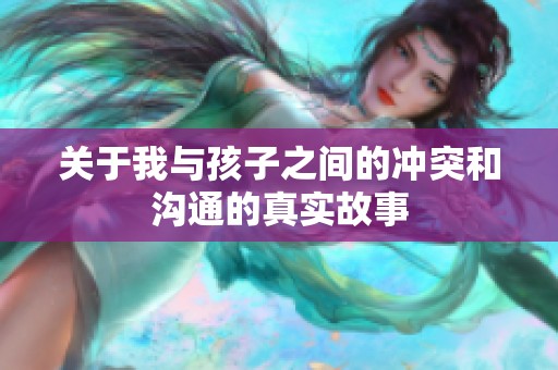 关于我与孩子之间的冲突和沟通的真实故事