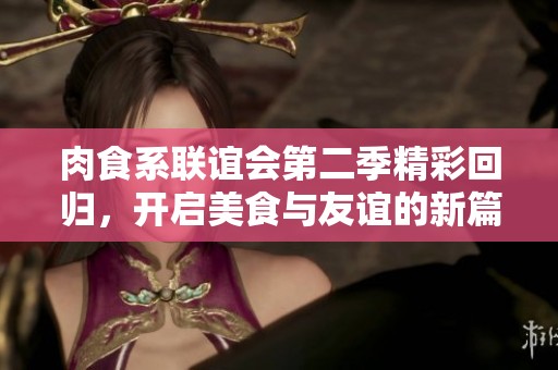肉食系联谊会第二季精彩回归，开启美食与友谊的新篇章
