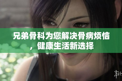 兄弟骨科为您解决骨病烦恼，健康生活新选择