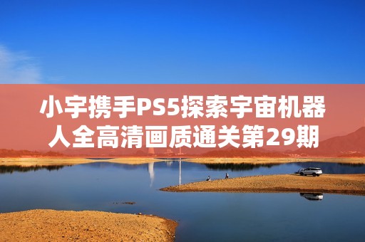 小宇携手PS5探索宇宙机器人全高清画质通关第29期