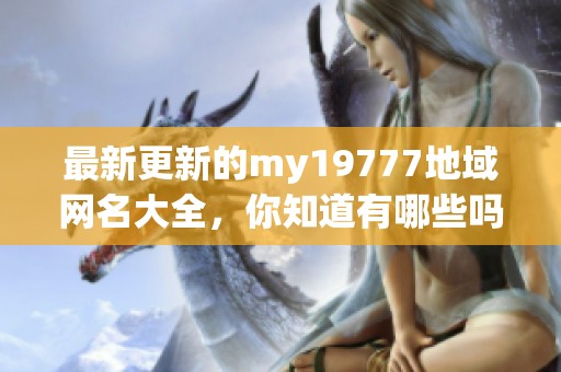 最新更新的my19777地域网名大全，你知道有哪些吗