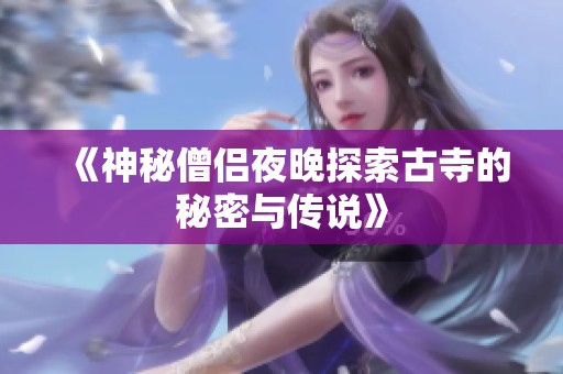 《神秘僧侣夜晚探索古寺的秘密与传说》