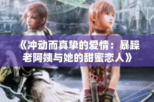 《冲动而真挚的爱情：暴躁老阿姨与她的甜蜜恋人》
