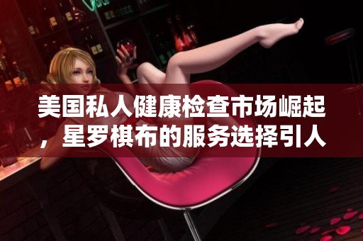 美国私人健康检查市场崛起，星罗棋布的服务选择引人关注