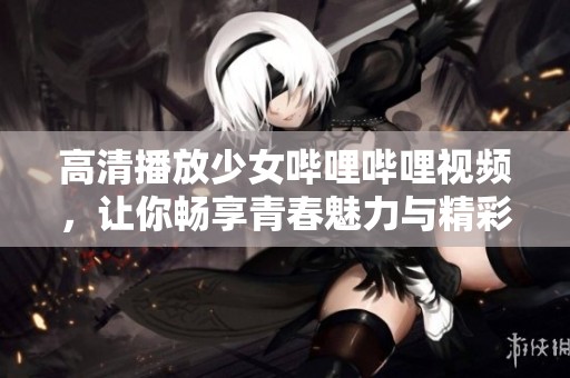 高清播放少女哔哩哔哩视频，让你畅享青春魅力与精彩内容