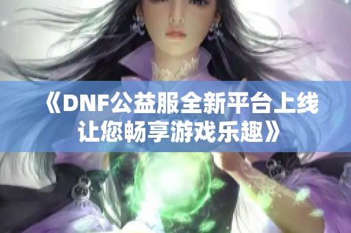 《DNF公益服全新平台上线 让您畅享游戏乐趣》