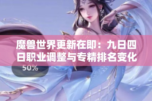 魔兽世界更新在即：九日四日职业调整与专精排名变化揭秘