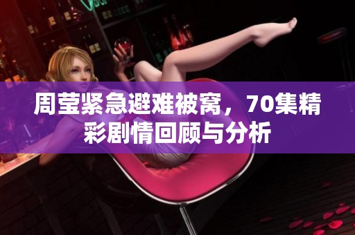 周莹紧急避难被窝，70集精彩剧情回顾与分析