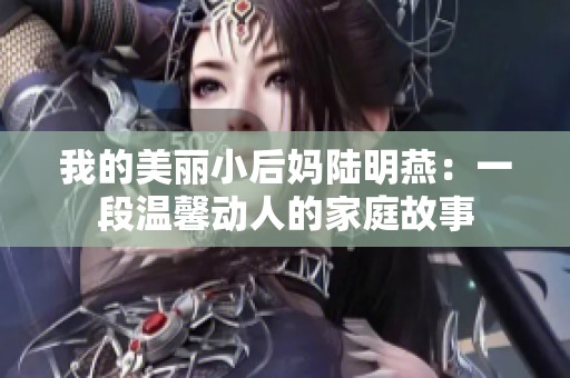 我的美丽小后妈陆明燕：一段温馨动人的家庭故事