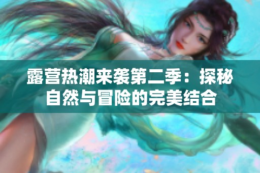 露营热潮来袭第二季：探秘自然与冒险的完美结合