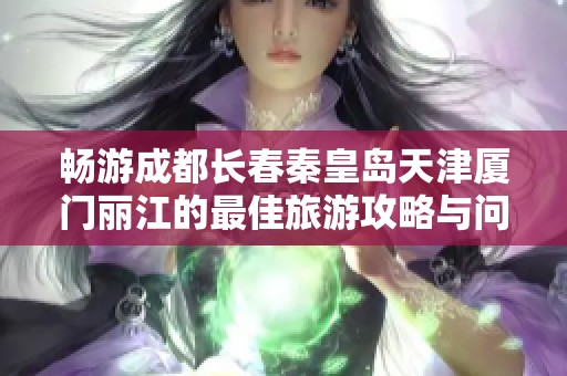 畅游成都长春秦皇岛天津厦门丽江的最佳旅游攻略与问答总结