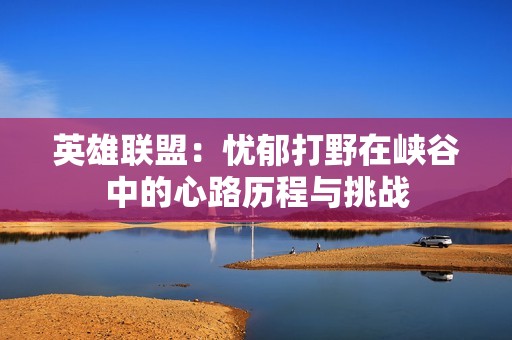 英雄联盟：忧郁打野在峡谷中的心路历程与挑战