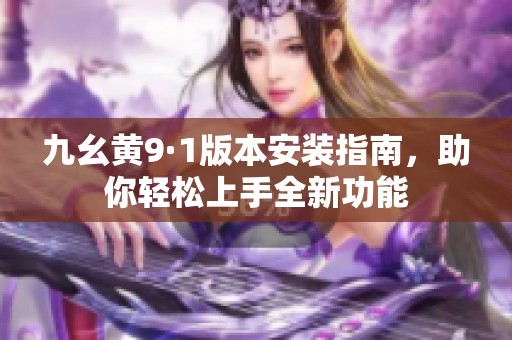 九幺黄9·1版本安装指南，助你轻松上手全新功能