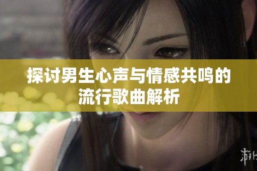 探讨男生心声与情感共鸣的流行歌曲解析