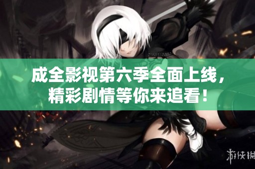 成全影视第六季全面上线，精彩剧情等你来追看！