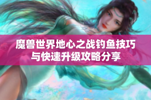 魔兽世界地心之战钓鱼技巧与快速升级攻略分享