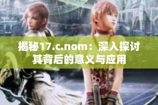 揭秘17.c.nom：深入探讨其背后的意义与应用