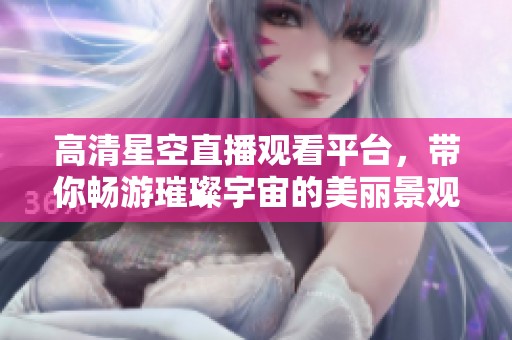 高清星空直播观看平台，带你畅游璀璨宇宙的美丽景观
