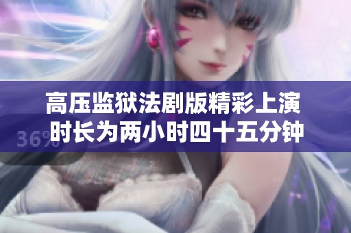高压监狱法剧版精彩上演 时长为两小时四十五分钟
