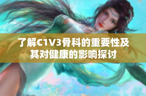了解C1V3骨科的重要性及其对健康的影响探讨