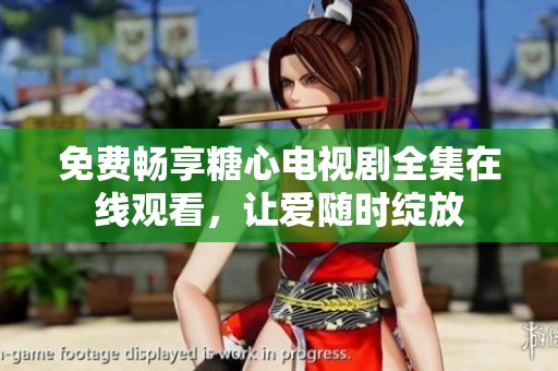 免费畅享糖心电视剧全集在线观看，让爱随时绽放