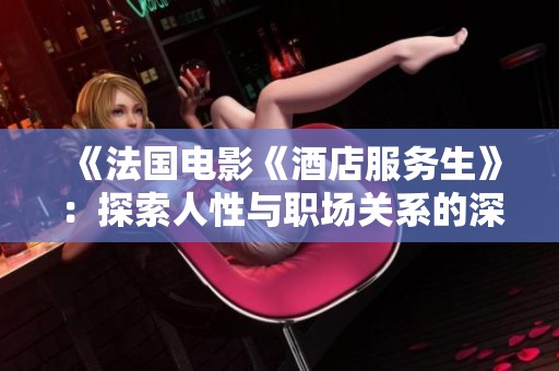 《法国电影《酒店服务生》：探索人性与职场关系的深刻之作》