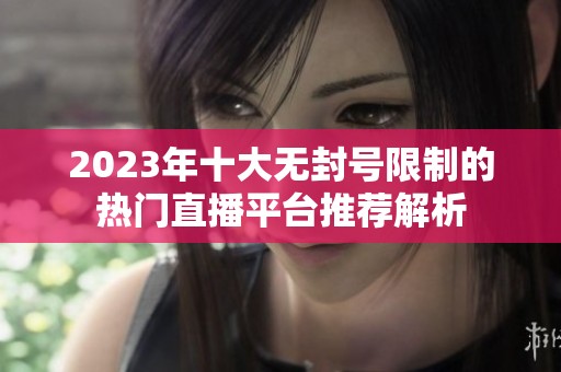 2023年十大无封号限制的热门直播平台推荐解析