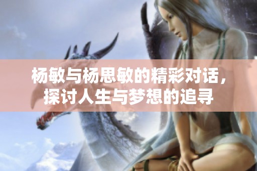 杨敏与杨思敏的精彩对话，探讨人生与梦想的追寻