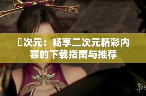 囧次元：畅享二次元精彩内容的下载指南与推荐