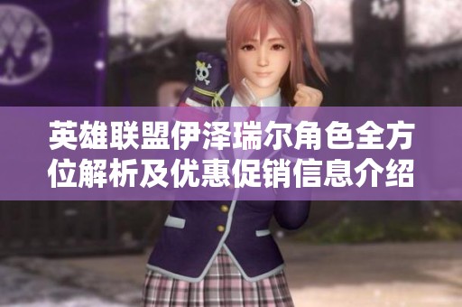 英雄联盟伊泽瑞尔角色全方位解析及优惠促销信息介绍