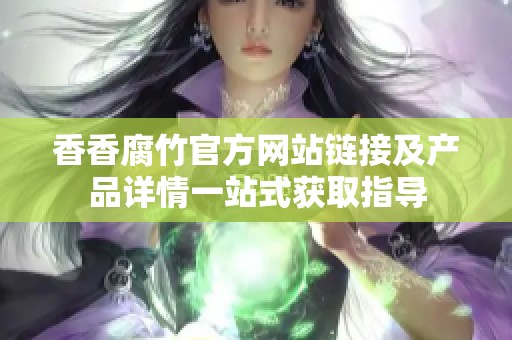 香香腐竹官方网站链接及产品详情一站式获取指导