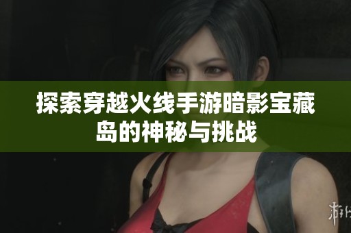 探索穿越火线手游暗影宝藏岛的神秘与挑战