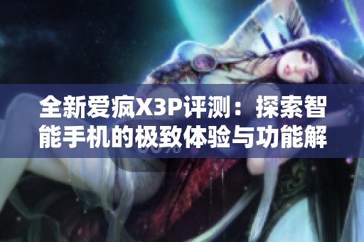 全新爱疯X3P评测：探索智能手机的极致体验与功能解析