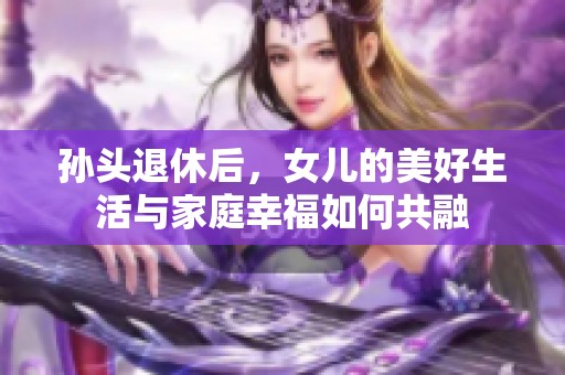 孙头退休后，女儿的美好生活与家庭幸福如何共融