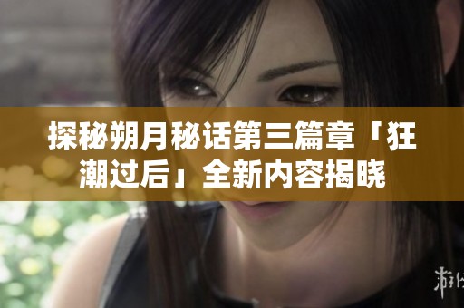 探秘朔月秘话第三篇章「狂潮过后」全新内容揭晓