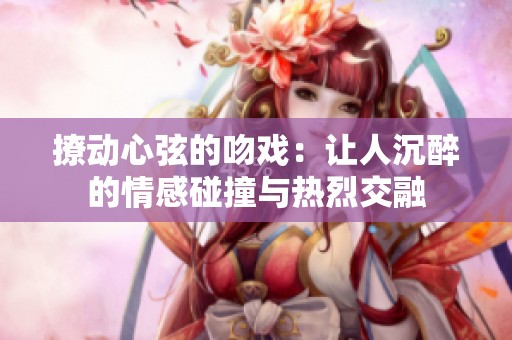 撩动心弦的吻戏：让人沉醉的情感碰撞与热烈交融