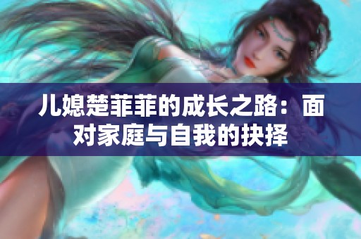 儿媳楚菲菲的成长之路：面对家庭与自我的抉择