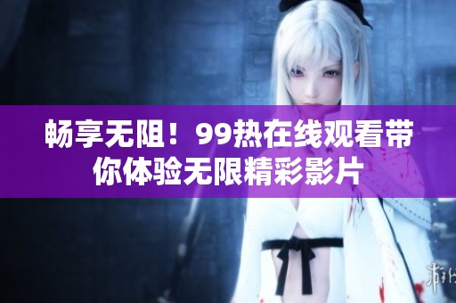 畅享无阻！99热在线观看带你体验无限精彩影片