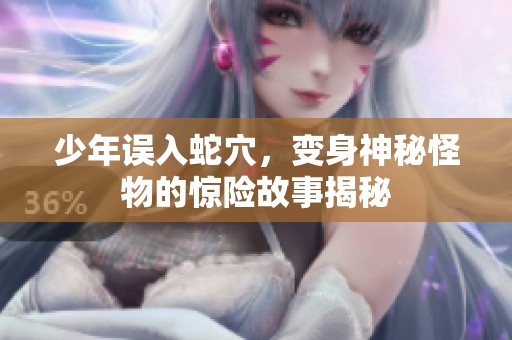 少年误入蛇穴，变身神秘怪物的惊险故事揭秘