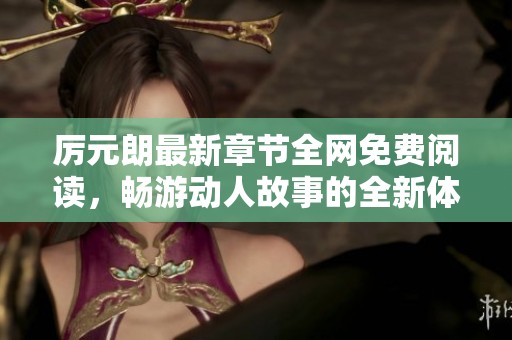厉元朗最新章节全网免费阅读，畅游动人故事的全新体验