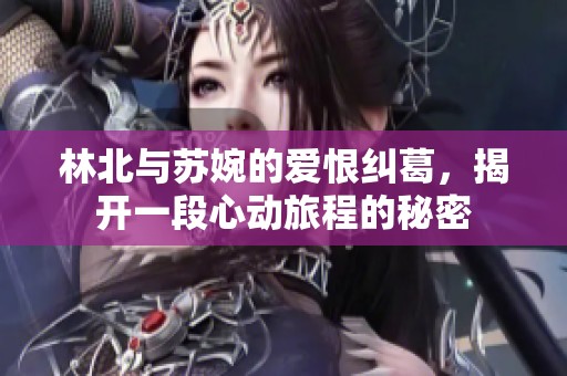 林北与苏婉的爱恨纠葛，揭开一段心动旅程的秘密
