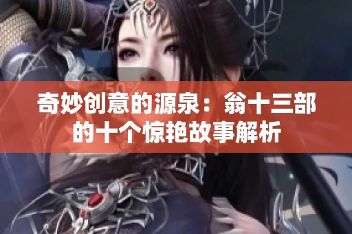 奇妙创意的源泉：翁十三部的十个惊艳故事解析